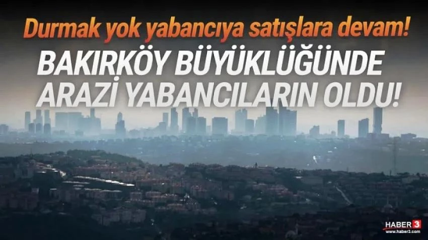 Bakırköy Büyüklüğünde Arazi Yabancılara Satıldı!